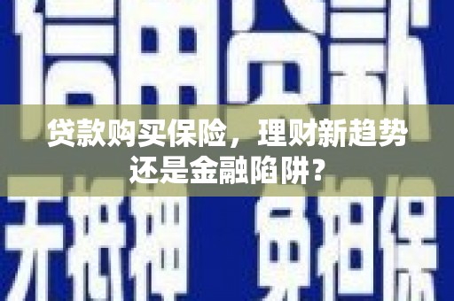 泉山贷款购买保险，理财新趋势还是金融陷阱？
