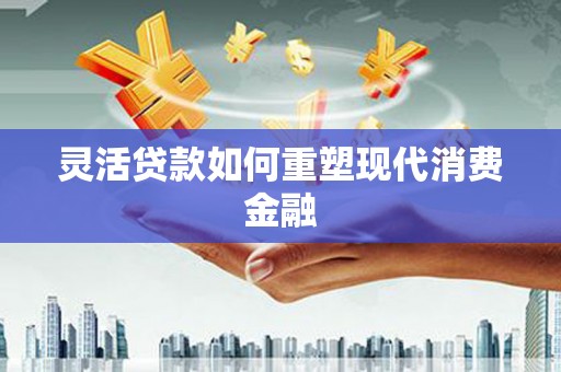 泉山灵活贷款如何重塑现代消费金融