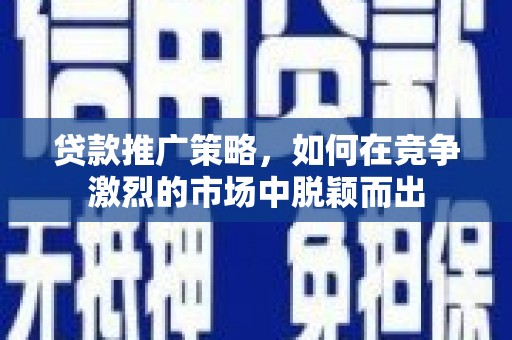 泉山贷款推广策略，如何在竞争激烈的市场中脱颖而出