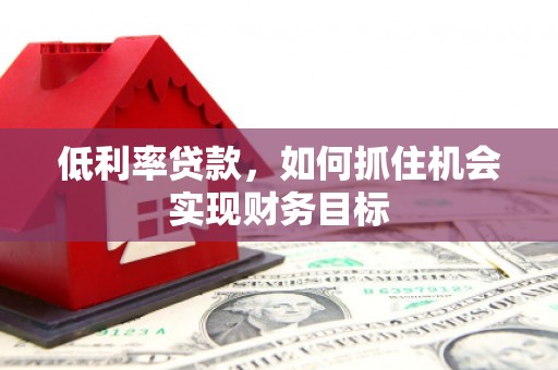 泉山低利率贷款，如何抓住机会实现财务目标