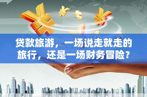 泉山贷款旅游，一场说走就走的旅行，还是一场财务冒险？
