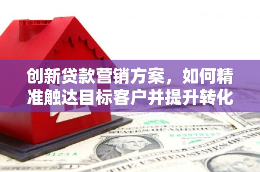 泉山创新贷款营销方案，如何精准触达目标客户并提升转化率