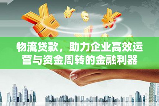 泉山物流贷款，助力企业高效运营与资金周转的金融利器