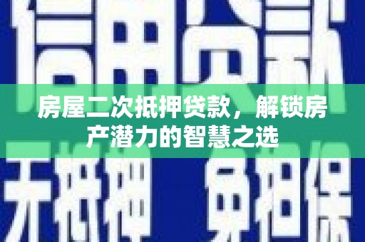 泉山房屋二次抵押贷款，解锁房产潜力的智慧之选