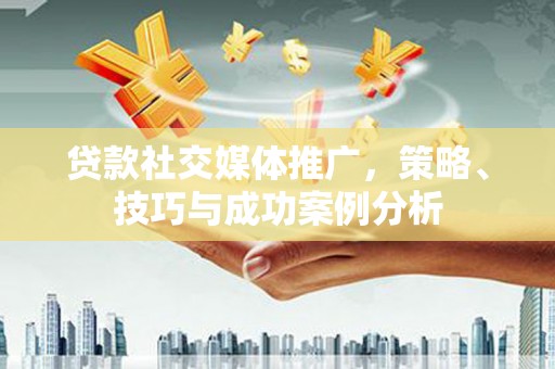泉山贷款社交媒体推广，策略、技巧与成功案例分析
