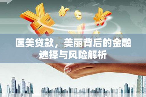 泉山医美贷款，美丽背后的金融选择与风险解析
