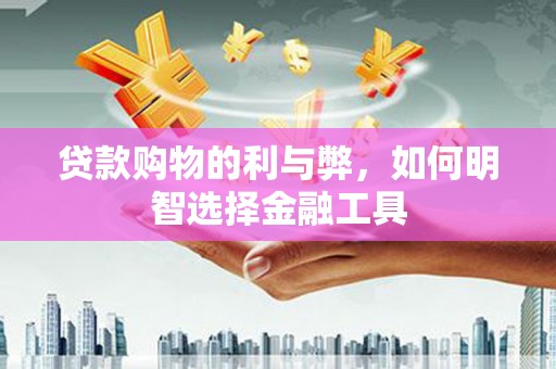 泉山贷款购物的利与弊，如何明智选择金融工具