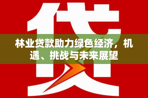 泉山林业贷款助力绿色经济，机遇、挑战与未来展望