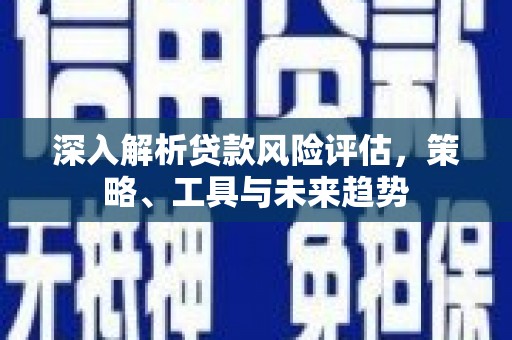泉山深入解析贷款风险评估，策略、工具与未来趋势