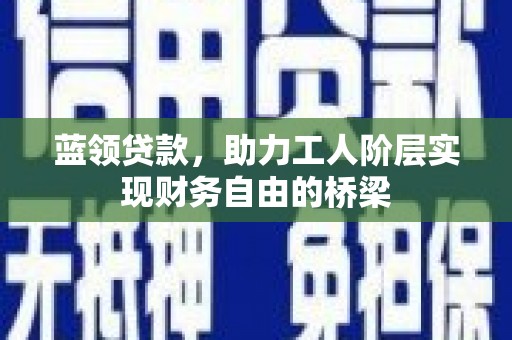 泉山蓝领贷款，助力工人阶层实现财务自由的桥梁