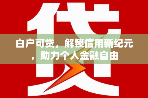 泉山白户可贷，解锁信用新纪元，助力个人金融自由