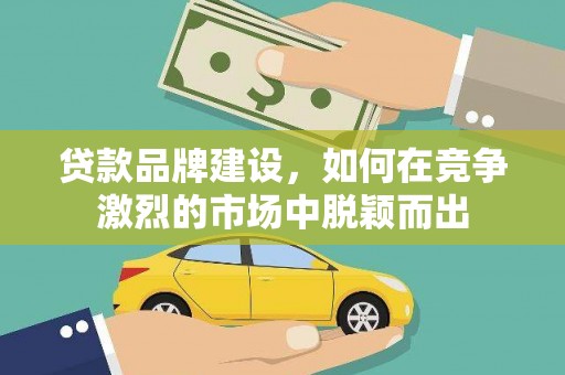 泉山贷款品牌建设，如何在竞争激烈的市场中脱颖而出