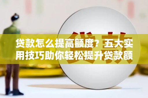 泉山贷款怎么提高额度？五大实用技巧助你轻松提升贷款额度