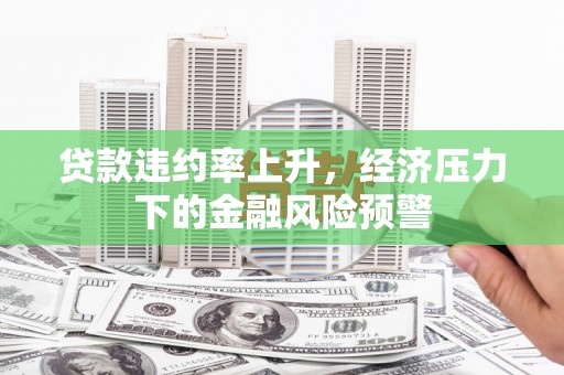 泉山贷款违约率上升，经济压力下的金融风险预警
