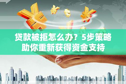 泉山贷款被拒怎么办？5步策略助你重新获得资金支持
