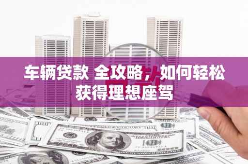 泉山车辆贷款 全攻略，如何轻松获得理想座驾