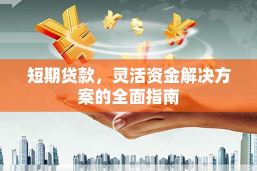 泉山短期贷款，灵活资金解决方案的全面指南