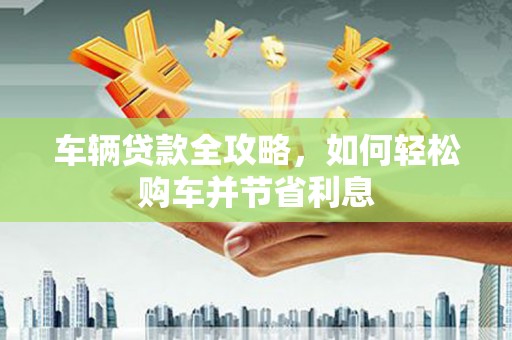 泉山车辆贷款全攻略，如何轻松购车并节省利息