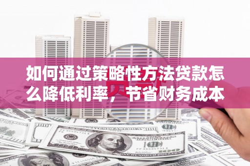 泉山如何通过策略性方法贷款怎么降低利率，节省财务成本