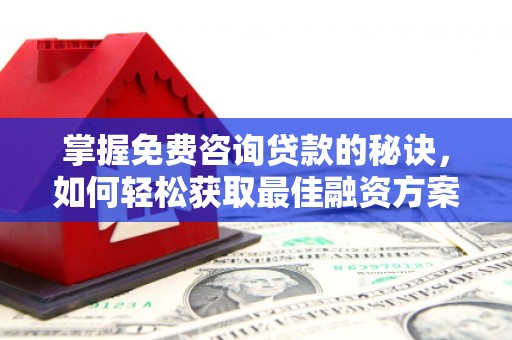 泉山掌握免费咨询贷款的秘诀，如何轻松获取最佳融资方案