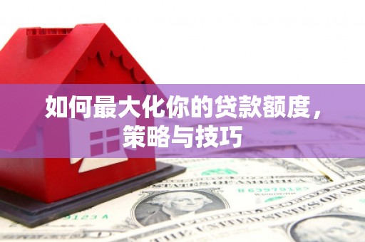 泉山如何最大化你的贷款额度，策略与技巧