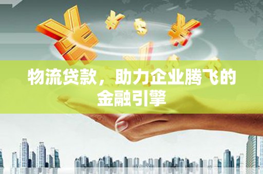 泉山物流贷款，助力企业腾飞的金融引擎