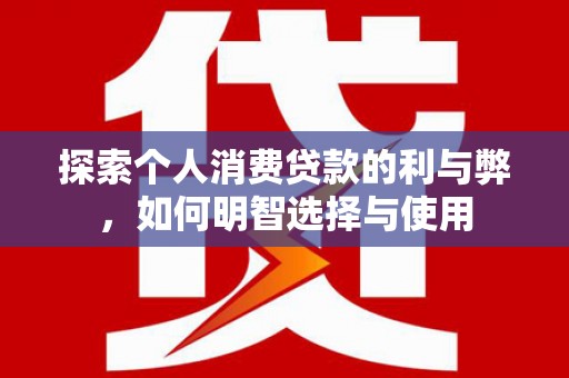 泉山探索个人消费贷款的利与弊，如何明智选择与使用