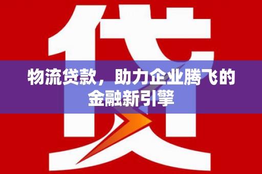 泉山物流贷款，助力企业腾飞的金融新引擎