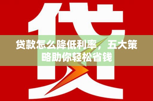 泉山贷款怎么降低利率，五大策略助你轻松省钱