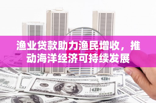 泉山渔业贷款助力渔民增收，推动海洋经济可持续发展