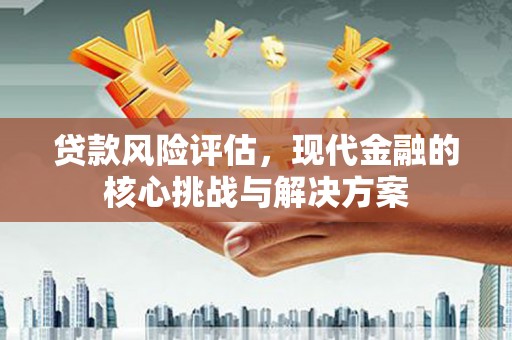 泉山贷款风险评估，现代金融的核心挑战与解决方案