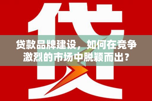 泉山贷款品牌建设，如何在竞争激烈的市场中脱颖而出？