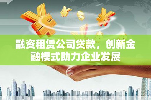泉山融资租赁公司贷款，创新金融模式助力企业发展