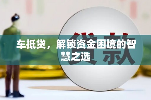 泉山车抵贷，解锁资金困境的智慧之选