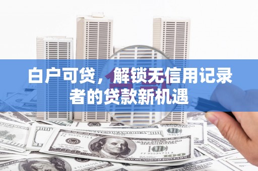 泉山白户可贷，解锁无信用记录者的贷款新机遇