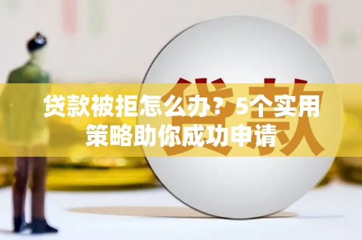 泉山贷款被拒怎么办？5个实用策略助你成功申请