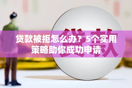 泉山贷款被拒怎么办？5个实用策略助你成功申请