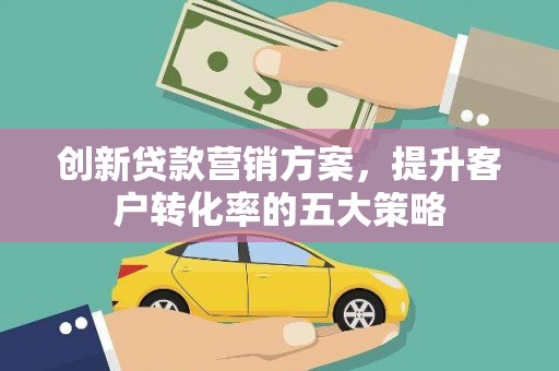 泉山创新贷款营销方案，提升客户转化率的五大策略