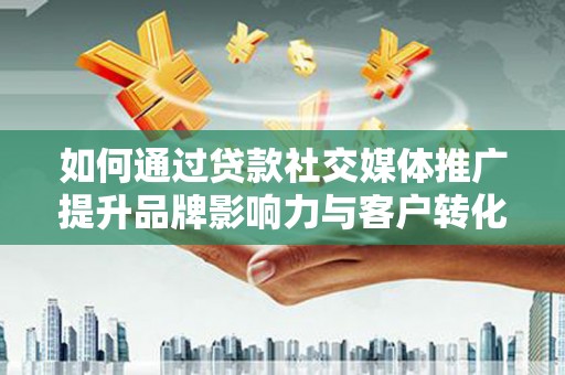泉山如何通过贷款社交媒体推广提升品牌影响力与客户转化率