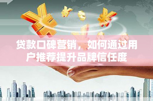 泉山贷款口碑营销，如何通过用户推荐提升品牌信任度
