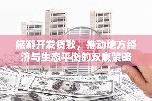 泉山旅游开发贷款，推动地方经济与生态平衡的双赢策略