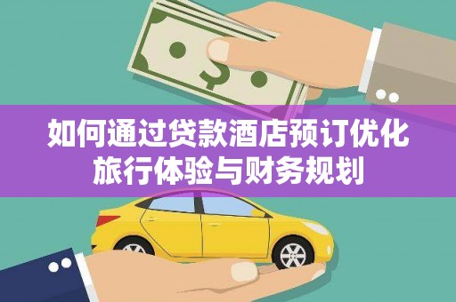 泉山如何通过贷款酒店预订优化旅行体验与财务规划
