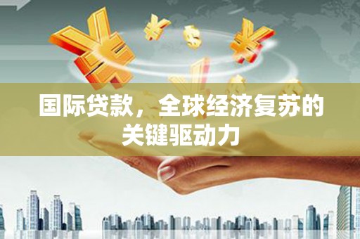 泉山国际贷款，全球经济复苏的关键驱动力