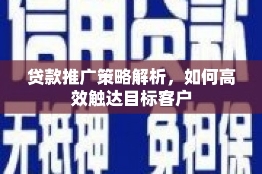 泉山贷款推广策略解析，如何高效触达目标客户
