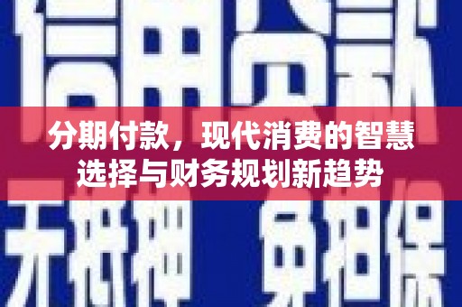 泉山分期付款，现代消费的智慧选择与财务规划新趋势
