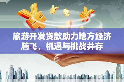 泉山旅游开发贷款助力地方经济腾飞，机遇与挑战并存