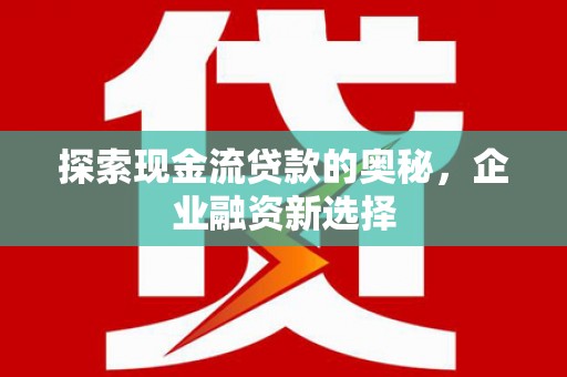 泉山探索现金流贷款的奥秘，企业融资新选择