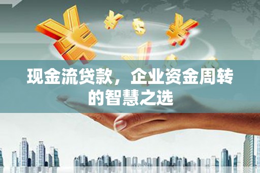 泉山现金流贷款，企业资金周转的智慧之选