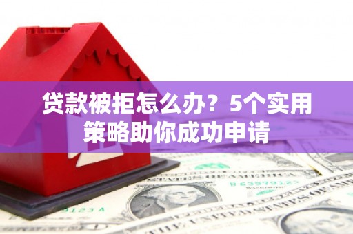 泉山贷款被拒怎么办？5个实用策略助你成功申请