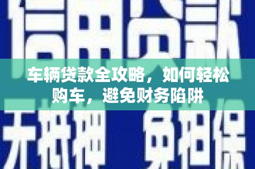 泉山车辆贷款全攻略，如何轻松购车，避免财务陷阱